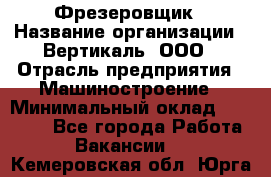 Фрезеровщик › Название организации ­ Вертикаль, ООО › Отрасль предприятия ­ Машиностроение › Минимальный оклад ­ 55 000 - Все города Работа » Вакансии   . Кемеровская обл.,Юрга г.